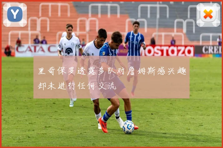 里奇保罗透露多队对詹姆斯感兴趣却未进行任何交流