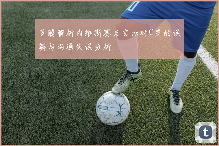 罗腾解析内维斯赛后言论对C罗的误解与沟通失误分析