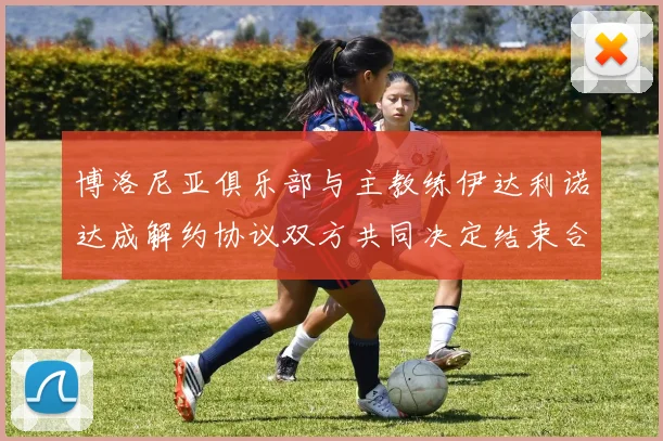 博洛尼亚俱乐部与主教练伊达利诺达成解约协议双方共同决定结束合作关系