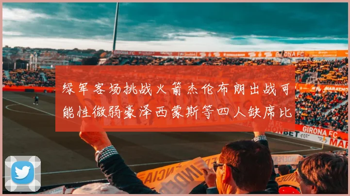 绿军客场挑战火箭杰伦布朗出战可能性微弱豪泽西蒙斯等四人缺席比赛