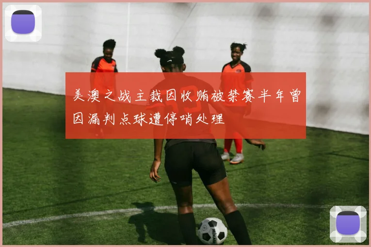 美澳之战主裁因收贿被禁赛半年曾因漏判点球遭停哨处理