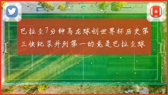 巴拉圭7分钟乌龙球创世界杯历史第三快纪录并列第一的竟是巴拉圭球员