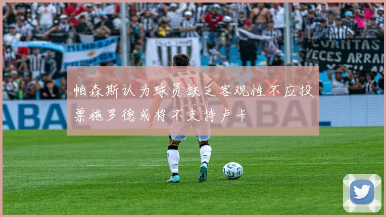 帕森斯认为球员缺乏客观性不应投票施罗德或将不支持卢卡
