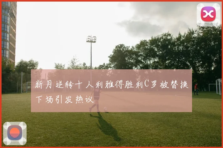 新月逆转十人利雅得胜利C罗被替换下场引发热议