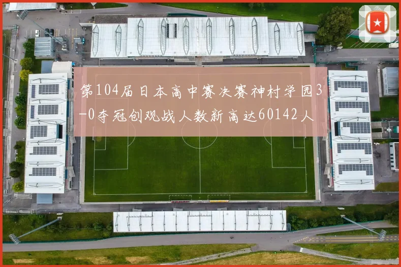 第104届日本高中赛决赛神村学园3-0夺冠创观战人数新高达60142人
