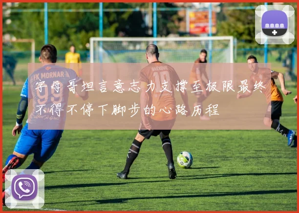 字母哥坦言意志力支撑至极限最终不得不停下脚步的心路历程