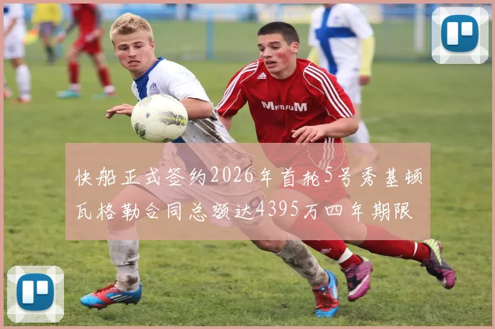 快船正式签约2026年首轮5号秀基顿瓦格勒合同总额达4395万四年期限