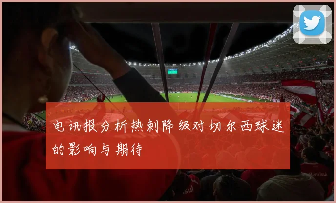 电讯报分析热刺降级对切尔西球迷的影响与期待