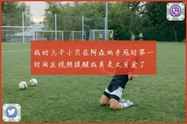 我的儿子小贝在阿森纳夺冠时第一时间发视频提醒我真是太可爱了