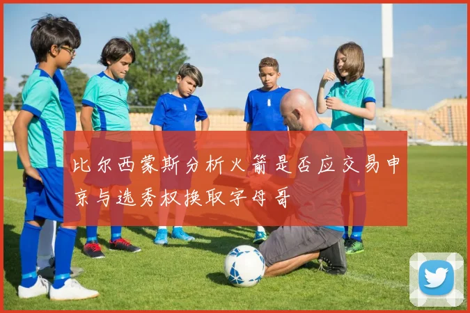 比尔西蒙斯分析火箭是否应交易申京与选秀权换取字母哥