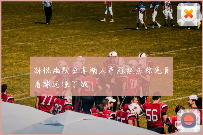 孙悦幽默分享湖人夺冠经历称免费看球还赚了钱