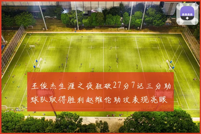 王俊杰生涯之夜狂砍27分7记三分助球队取得胜利赵维伦助攻表现亮眼