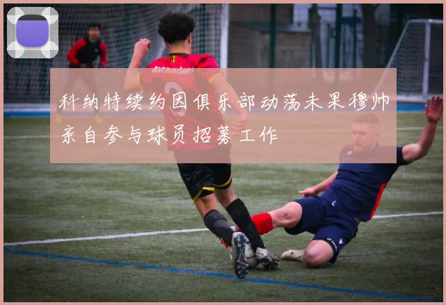 科纳特续约因俱乐部动荡未果穆帅亲自参与球员招募工作