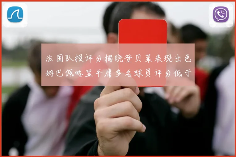 法国队报评分揭晓登贝莱表现出色姆巴佩略显平庸多名球员评分低于六分