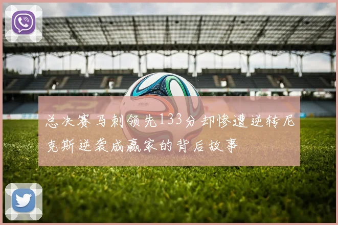 总决赛马刺领先133分却惨遭逆转尼克斯逆袭成赢家的背后故事