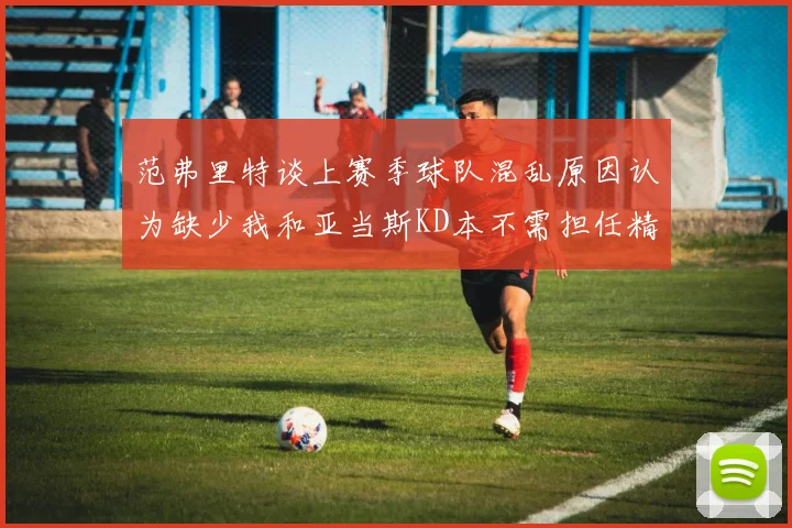 范弗里特谈上赛季球队混乱原因认为缺少我和亚当斯KD本不需担任精神领袖