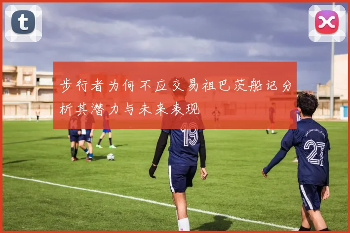 步行者为何不应交易祖巴茨船记分析其潜力与未来表现