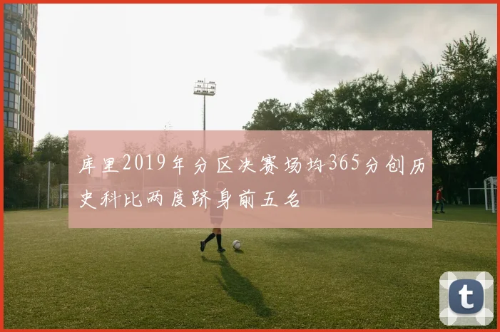 库里2019年分区决赛场均365分创历史科比两度跻身前五名