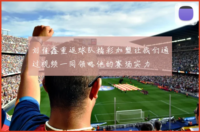 刘佳鑫重返球队精彩加盟让我们通过视频一同领略他的赛场实力