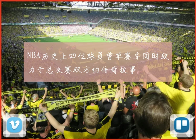 NBA历史上四位球员曾单赛季同时效力于总决赛双方的传奇故事