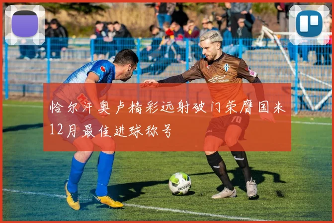 恰尔汗奥卢精彩远射破门荣膺国米12月最佳进球称号