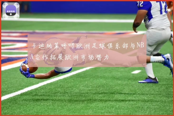 卡迪纳莱呼吁欧洲足球俱乐部与NBA合作拓展欧洲市场潜力