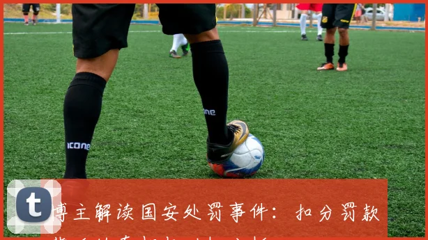 博主解读国安处罚事件：扣分罚款背后的真相与动机分析