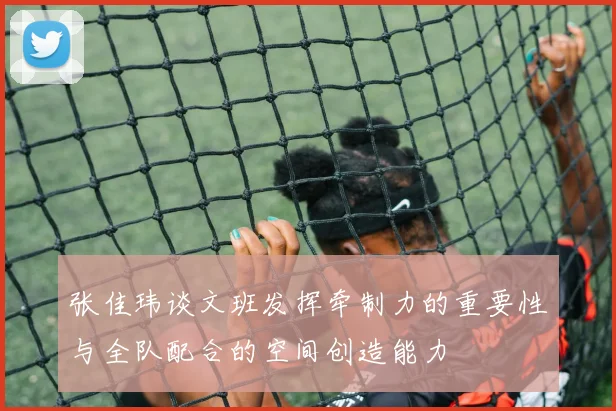 张佳玮谈文班发挥牵制力的重要性与全队配合的空间创造能力