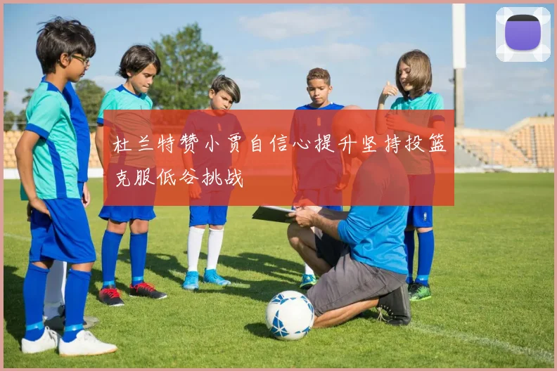 杜兰特赞小贾自信心提升坚持投篮克服低谷挑战