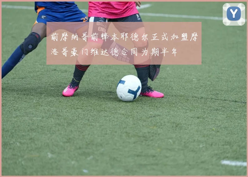 前摩纳哥前锋本耶德尔正式加盟摩洛哥豪门维达德合同为期半年