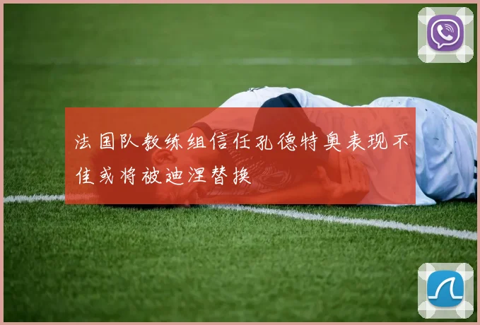 法国队教练组信任孔德特奥表现不佳或将被迪涅替换