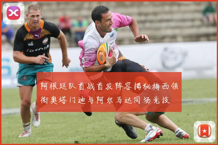 阿根廷队首战首发阵容揭秘梅西领衔奥塔门迪与阿尔马达同场竞技
