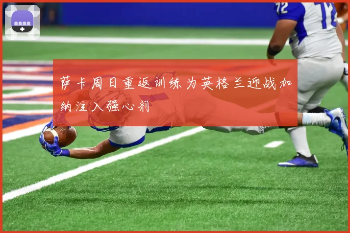 萨卡周日重返训练为英格兰迎战加纳注入强心剂