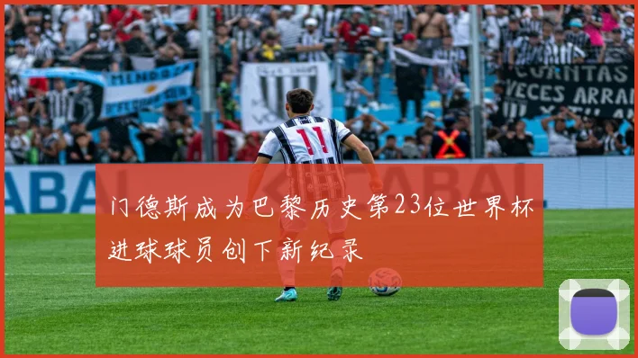 门德斯成为巴黎历史第23位世界杯进球球员创下新纪录