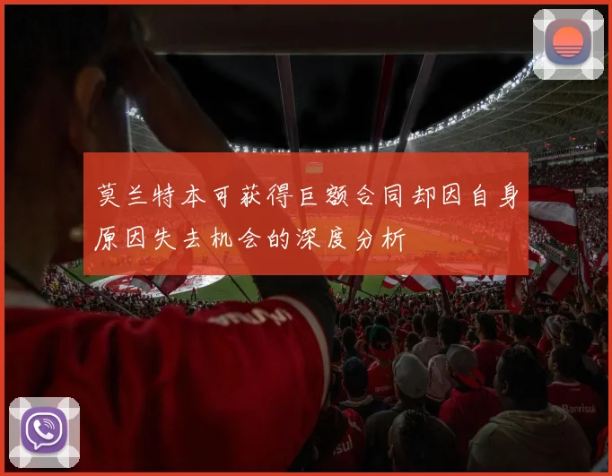 莫兰特本可获得巨额合同却因自身原因失去机会的深度分析