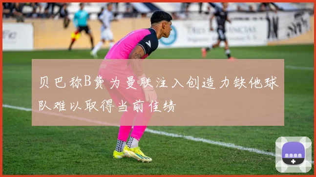 贝巴称B费为曼联注入创造力缺他球队难以取得当前佳绩