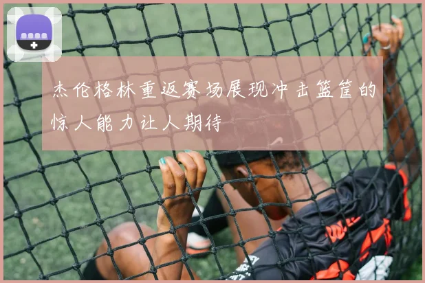 杰伦格林重返赛场展现冲击篮筐的惊人能力让人期待