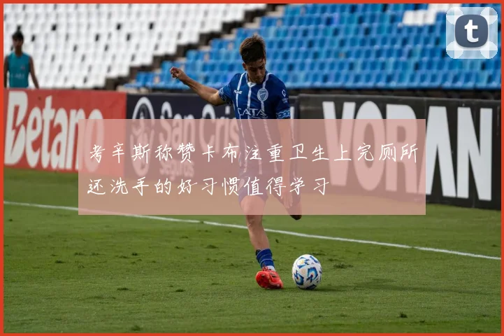 考辛斯称赞卡布注重卫生上完厕所还洗手的好习惯值得学习