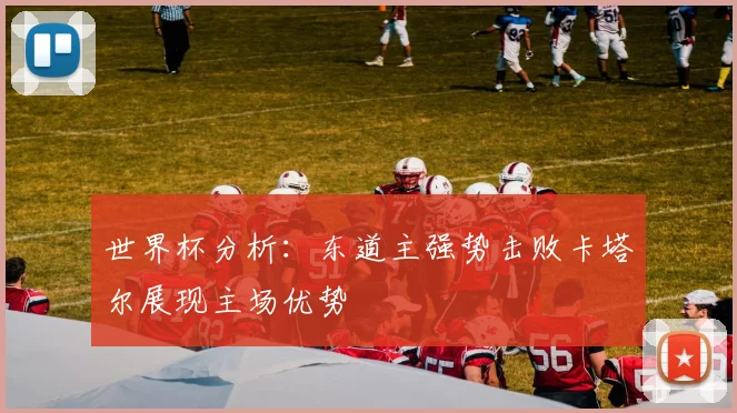 世界杯分析：东道主强势击败卡塔尔展现主场优势