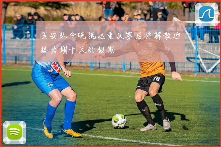 国安队今晚抵达重庆赛后将解散迎接为期十天的假期