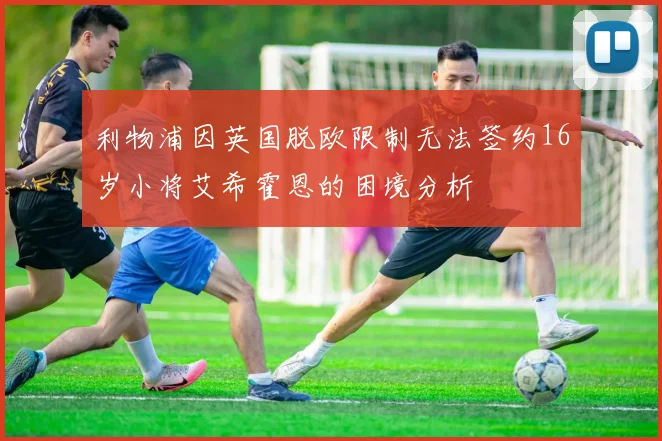 利物浦因英国脱欧限制无法签约16岁小将艾希霍恩的困境分析