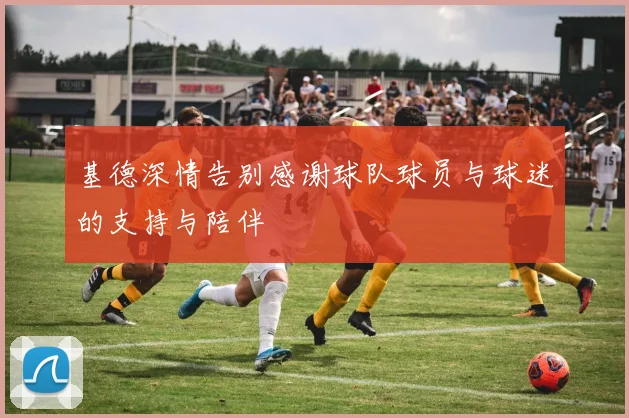 基德深情告别感谢球队球员与球迷的支持与陪伴