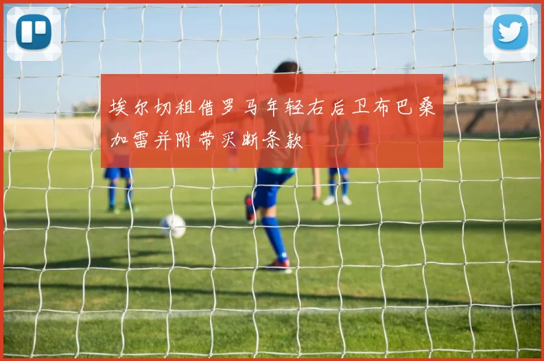 埃尔切租借罗马年轻右后卫布巴桑加雷并附带买断条款